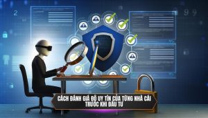 Cách đánh giá độ uy tín của từng nhà cái trước khi đầu tư
